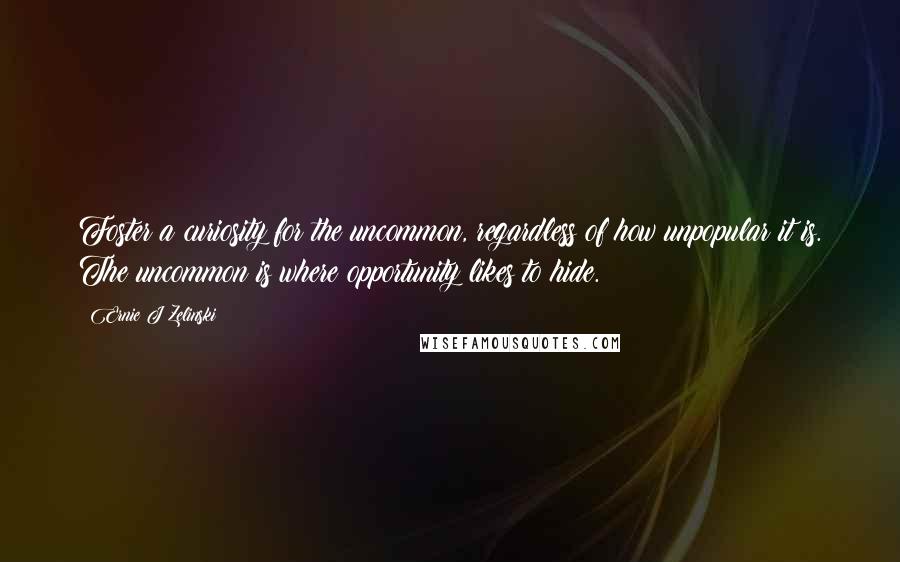 Ernie J Zelinski quotes: Foster a curiosity for the uncommon, regardless of how unpopular it is. The uncommon is where opportunity likes to hide.
