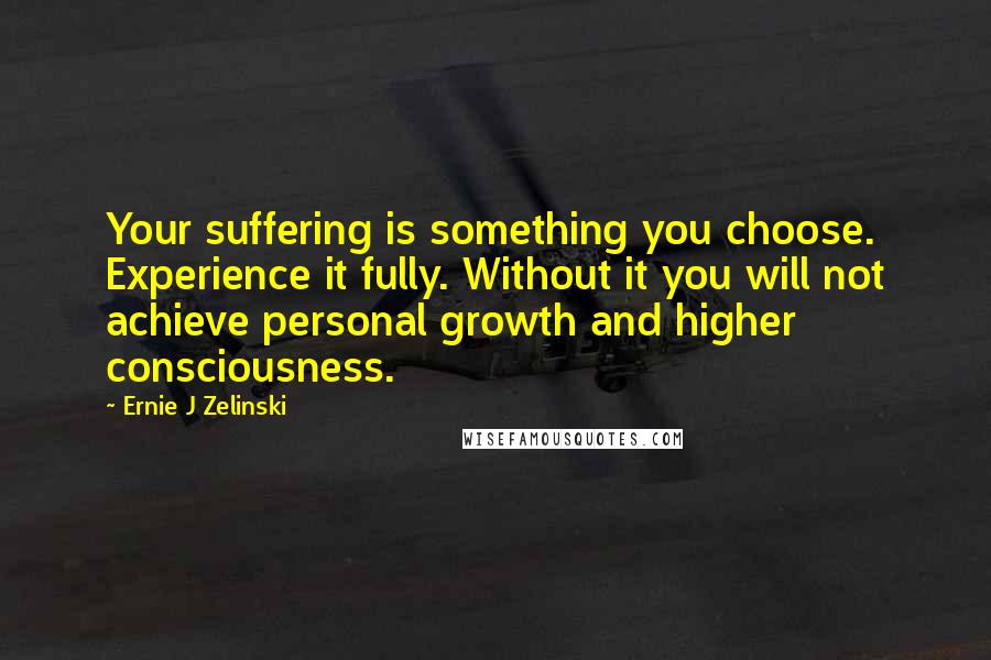 Ernie J Zelinski quotes: Your suffering is something you choose. Experience it fully. Without it you will not achieve personal growth and higher consciousness.