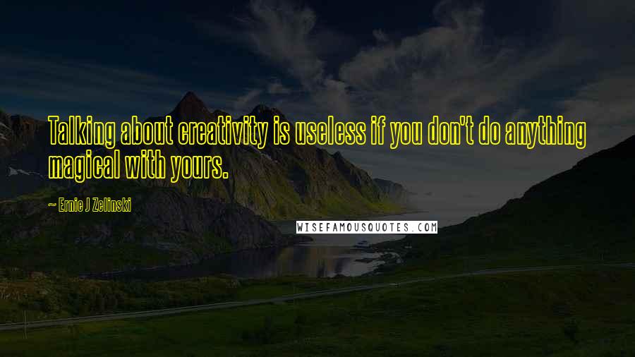 Ernie J Zelinski quotes: Talking about creativity is useless if you don't do anything magical with yours.