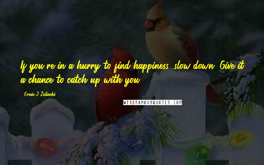 Ernie J Zelinski quotes: If you're in a hurry to find happiness, slow down. Give it a chance to catch up with you.