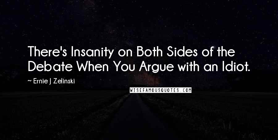 Ernie J Zelinski quotes: There's Insanity on Both Sides of the Debate When You Argue with an Idiot.