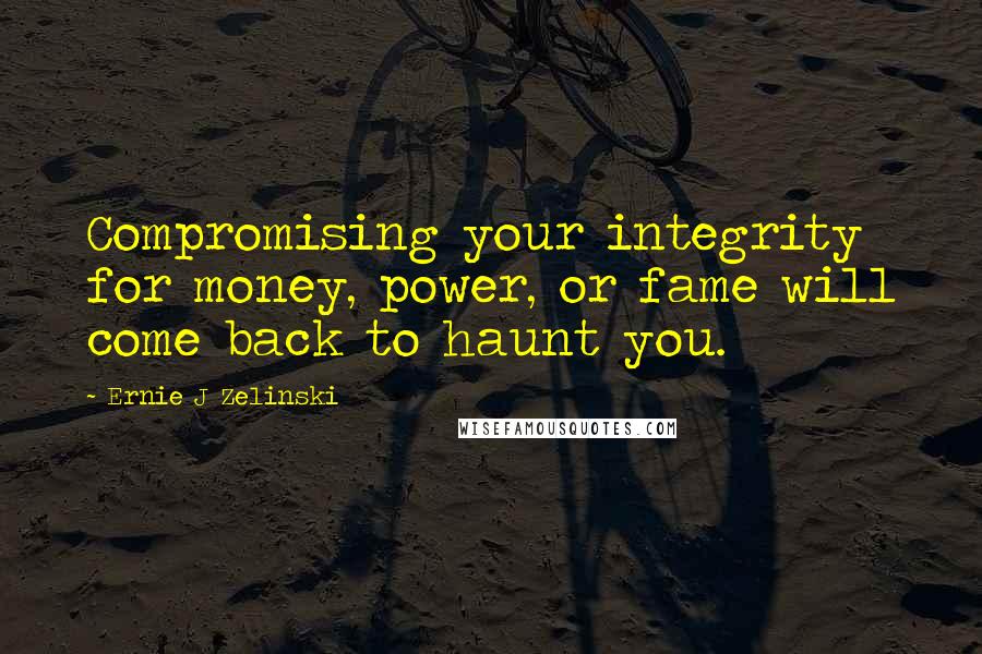 Ernie J Zelinski quotes: Compromising your integrity for money, power, or fame will come back to haunt you.