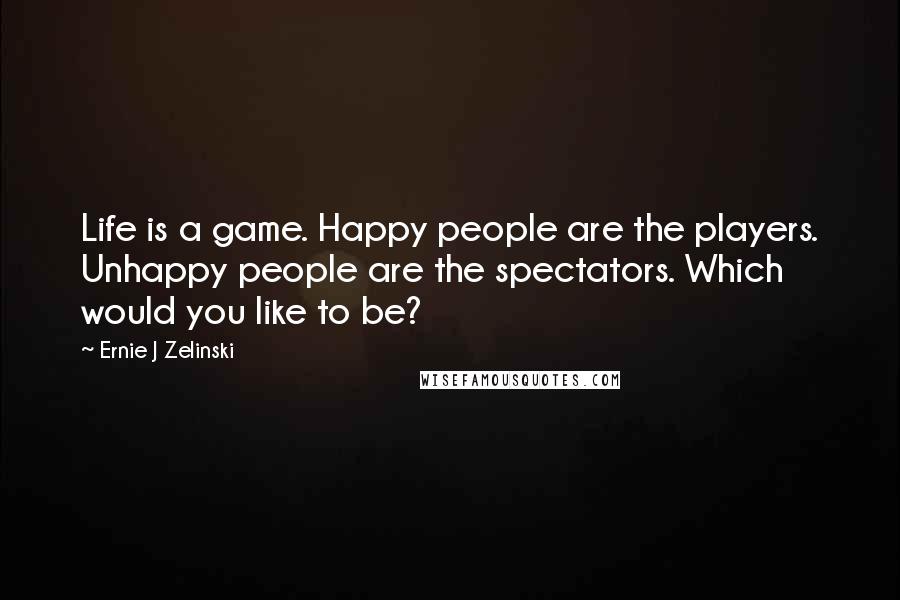 Ernie J Zelinski quotes: Life is a game. Happy people are the players. Unhappy people are the spectators. Which would you like to be?