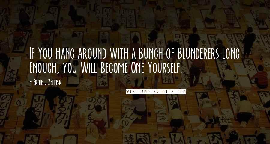 Ernie J Zelinski quotes: If You Hang Around with a Bunch of Blunderers Long Enough, you Will Become One Yourself.