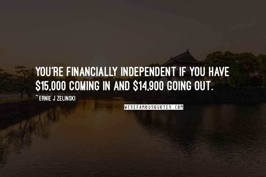 Ernie J Zelinski quotes: You're financially independent if you have $15,000 coming in and $14,900 going out.
