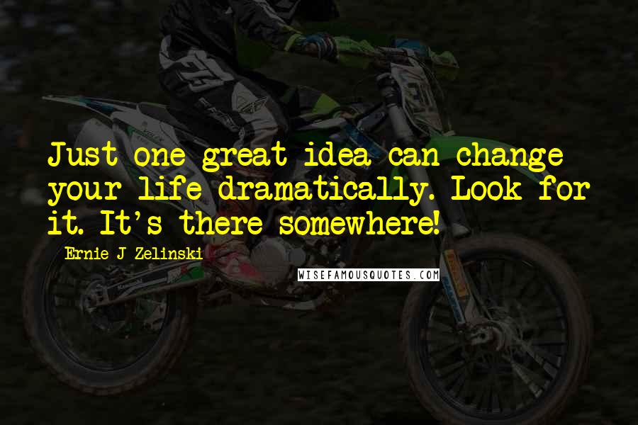 Ernie J Zelinski quotes: Just one great idea can change your life dramatically. Look for it. It's there somewhere!