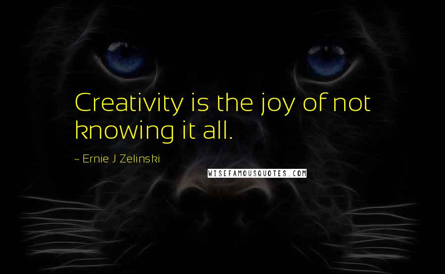 Ernie J Zelinski quotes: Creativity is the joy of not knowing it all.