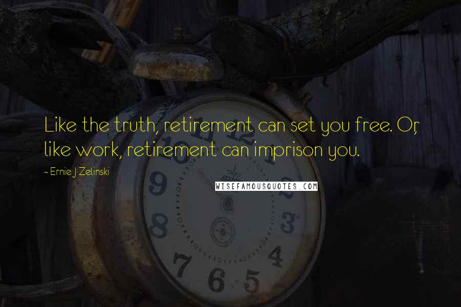 Ernie J Zelinski quotes: Like the truth, retirement can set you free. Or, like work, retirement can imprison you.