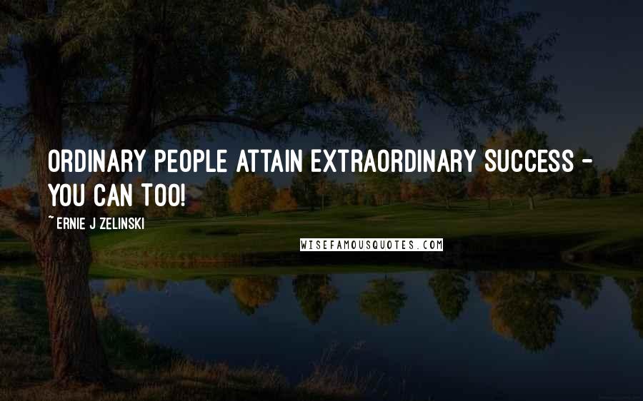Ernie J Zelinski quotes: Ordinary People Attain Extraordinary Success - You Can Too!