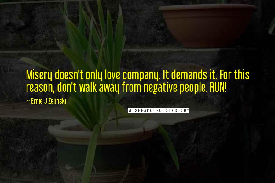 Ernie J Zelinski quotes: Misery doesn't only love company. It demands it. For this reason, don't walk away from negative people. RUN!