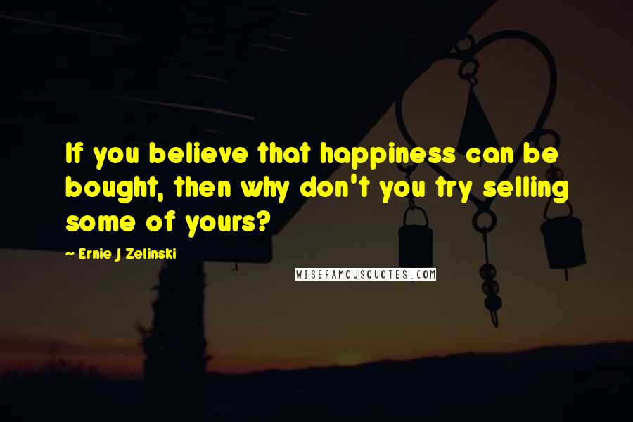 Ernie J Zelinski quotes: If you believe that happiness can be bought, then why don't you try selling some of yours?