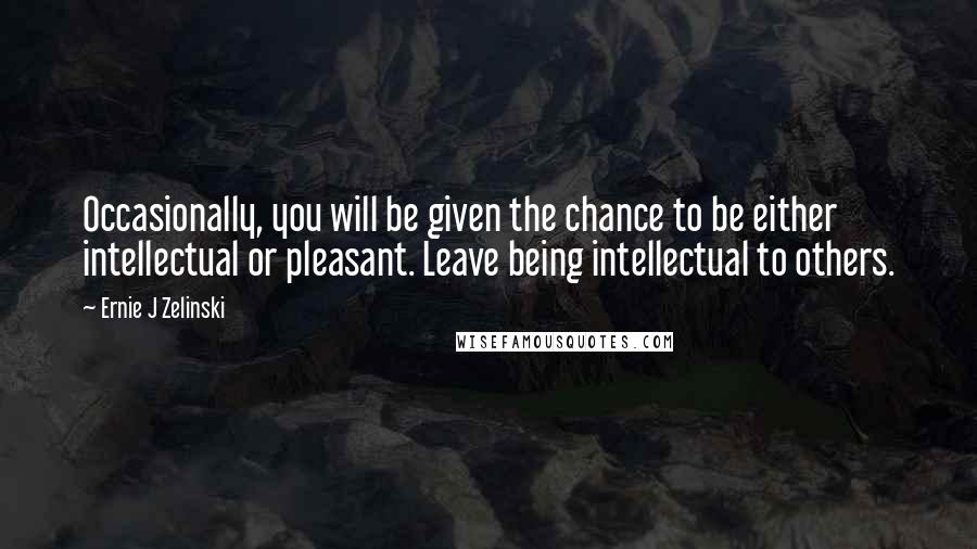 Ernie J Zelinski quotes: Occasionally, you will be given the chance to be either intellectual or pleasant. Leave being intellectual to others.