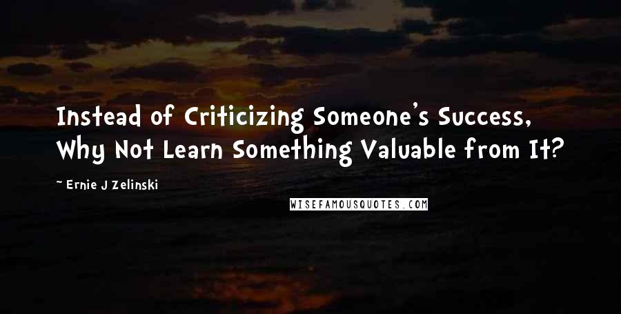 Ernie J Zelinski quotes: Instead of Criticizing Someone's Success, Why Not Learn Something Valuable from It?