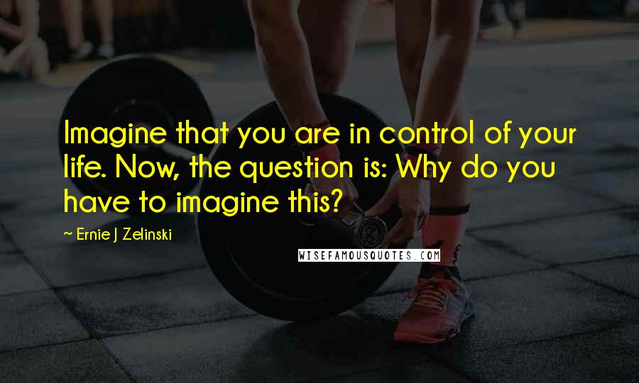 Ernie J Zelinski quotes: Imagine that you are in control of your life. Now, the question is: Why do you have to imagine this?