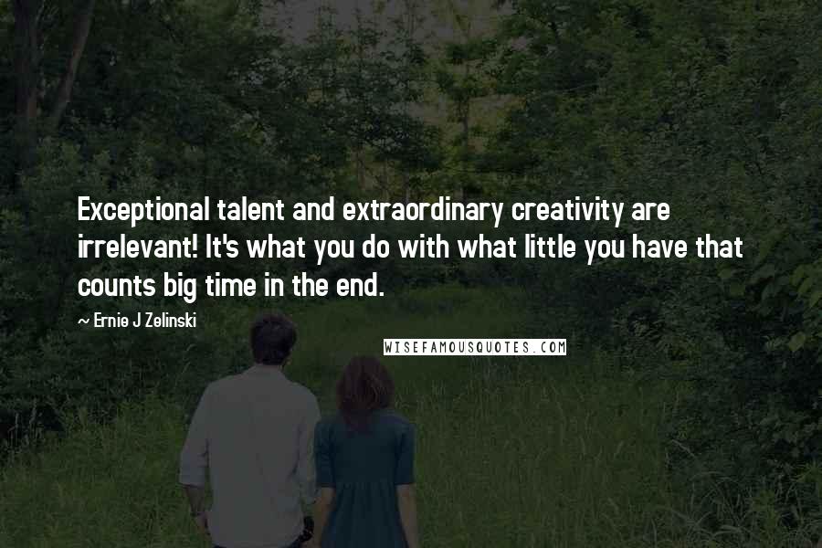 Ernie J Zelinski quotes: Exceptional talent and extraordinary creativity are irrelevant! It's what you do with what little you have that counts big time in the end.