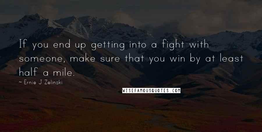 Ernie J Zelinski quotes: If you end up getting into a fight with someone, make sure that you win by at least half a mile.