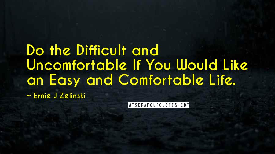 Ernie J Zelinski quotes: Do the Difficult and Uncomfortable If You Would Like an Easy and Comfortable Life.