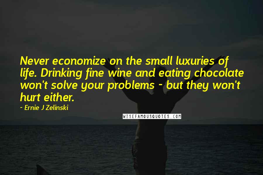 Ernie J Zelinski quotes: Never economize on the small luxuries of life. Drinking fine wine and eating chocolate won't solve your problems - but they won't hurt either.