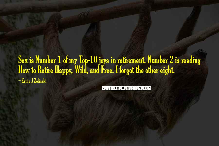Ernie J Zelinski quotes: Sex is Number 1 of my Top-10 joys in retirement. Number 2 is reading How to Retire Happy, Wild, and Free. I forgot the other eight.