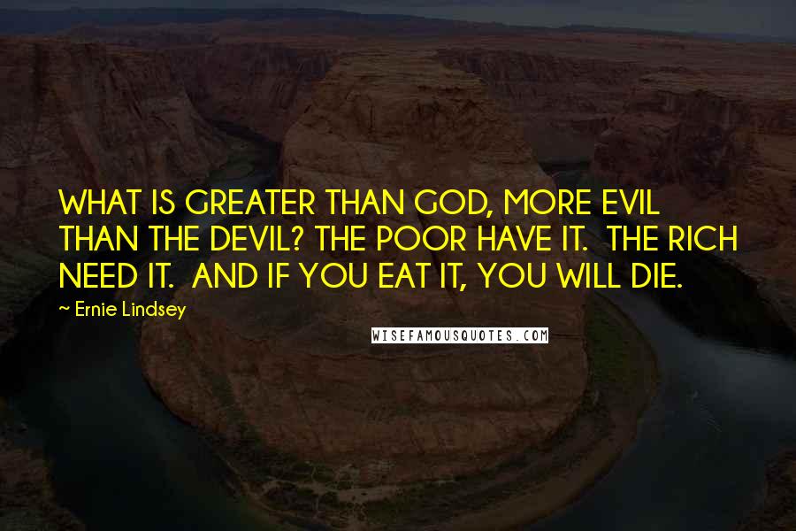 Ernie Lindsey quotes: WHAT IS GREATER THAN GOD, MORE EVIL THAN THE DEVIL? THE POOR HAVE IT. THE RICH NEED IT. AND IF YOU EAT IT, YOU WILL DIE.