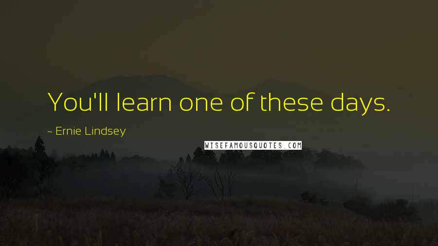 Ernie Lindsey quotes: You'll learn one of these days.