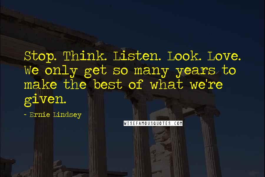 Ernie Lindsey quotes: Stop. Think. Listen. Look. Love. We only get so many years to make the best of what we're given.