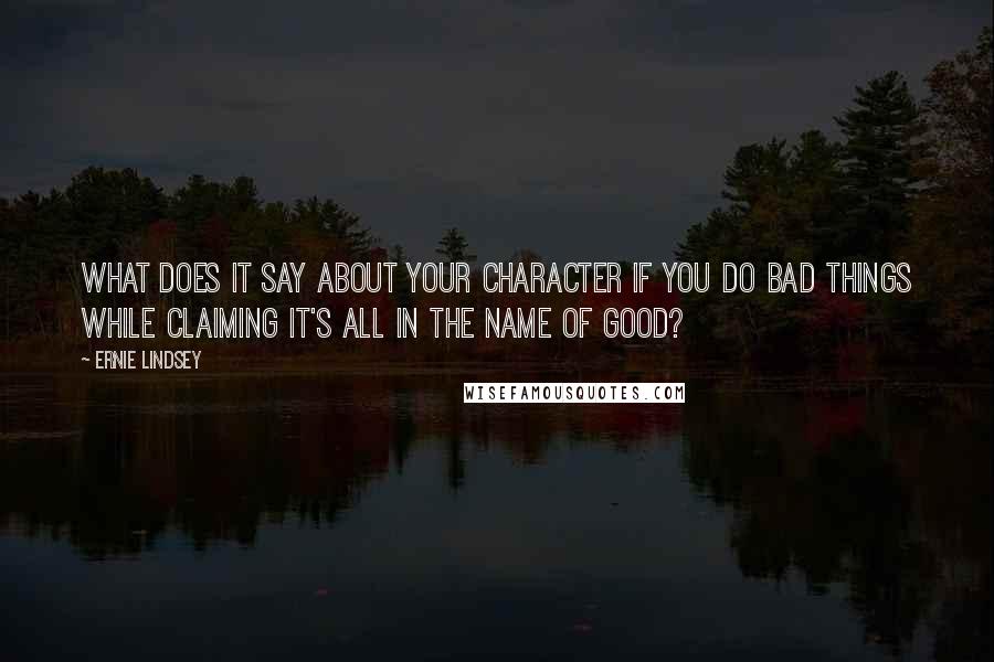 Ernie Lindsey quotes: What does it say about your character if you do bad things while claiming it's all in the name of good? Ernie Lindsey quotes: What does it say about your character if you do bad things while claiming it's all in the name of good?