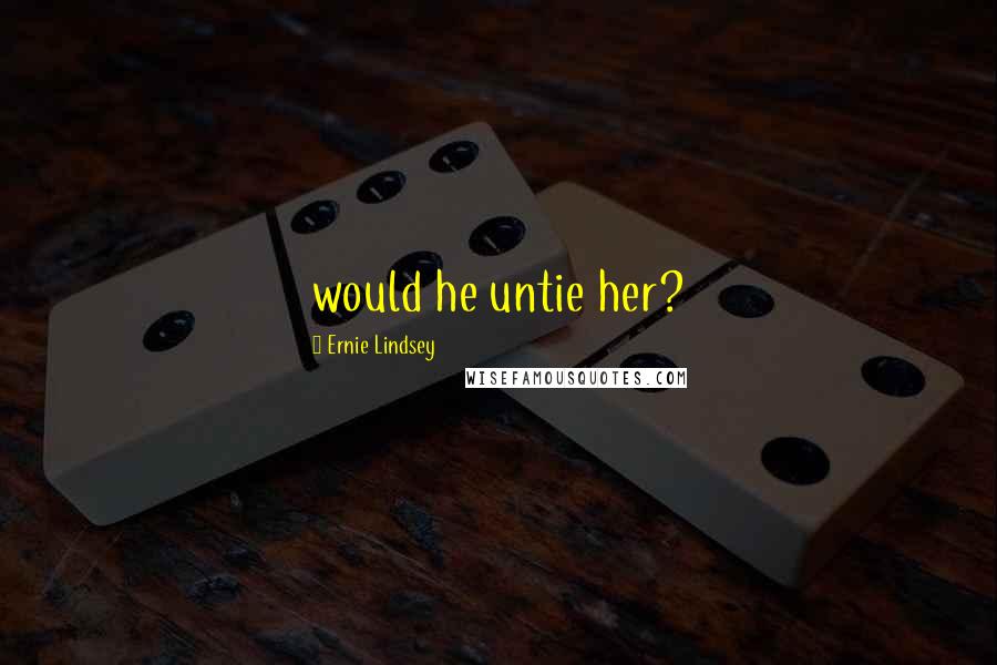 Ernie Lindsey quotes: would he untie her?