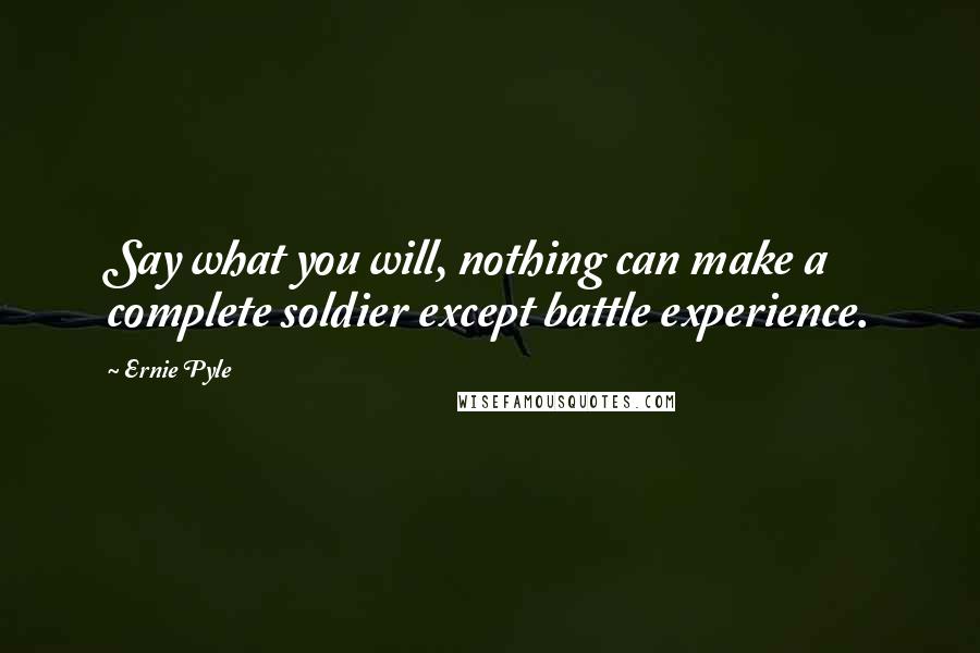 Ernie Pyle quotes: Say what you will, nothing can make a complete soldier except battle experience.