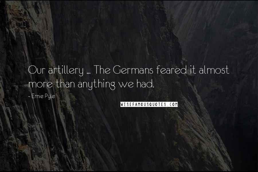 Ernie Pyle quotes: Our artillery ... The Germans feared it almost more than anything we had.