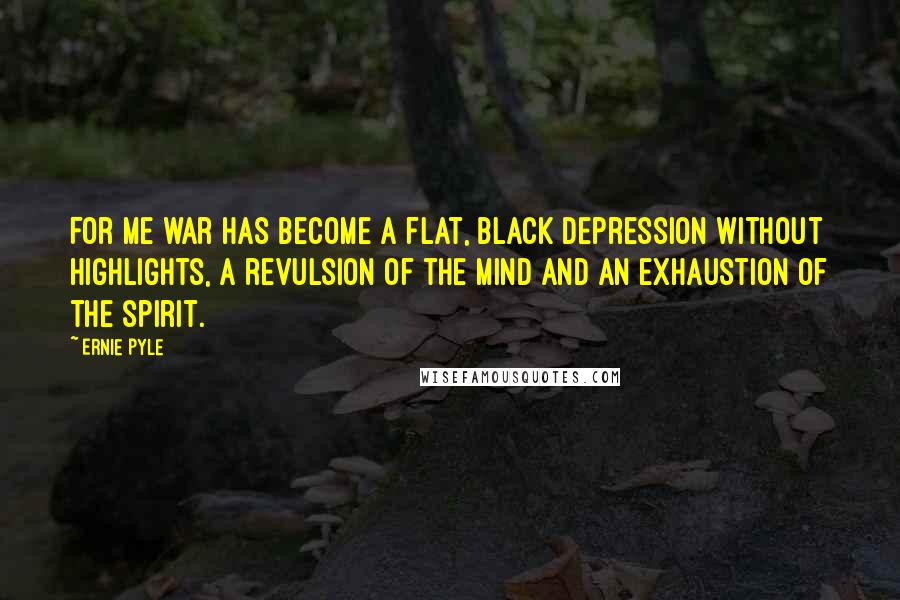 Ernie Pyle quotes: For me war has become a flat, black depression without highlights, a revulsion of the mind and an exhaustion of the spirit.