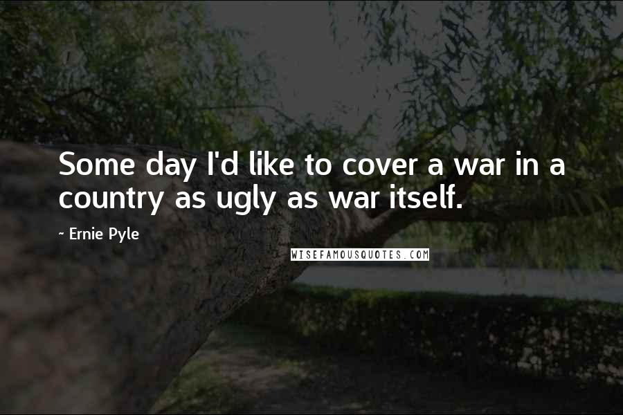 Ernie Pyle quotes: Some day I'd like to cover a war in a country as ugly as war itself.