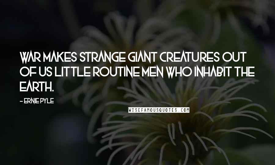 Ernie Pyle quotes: War makes strange giant creatures out of us little routine men who inhabit the earth.