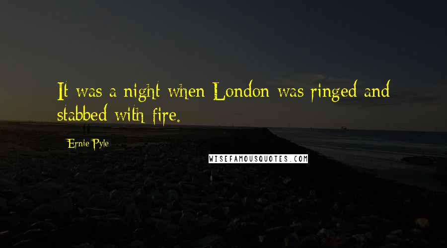 Ernie Pyle quotes: It was a night when London was ringed and stabbed with fire.