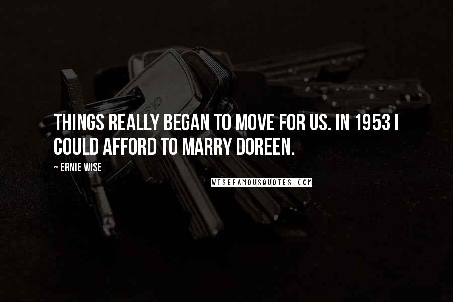 Ernie Wise quotes: Things really began to move for us. In 1953 I could afford to marry Doreen.