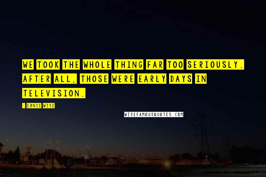 Ernie Wise quotes: We took the whole thing far too seriously. After all, those were early days in television.