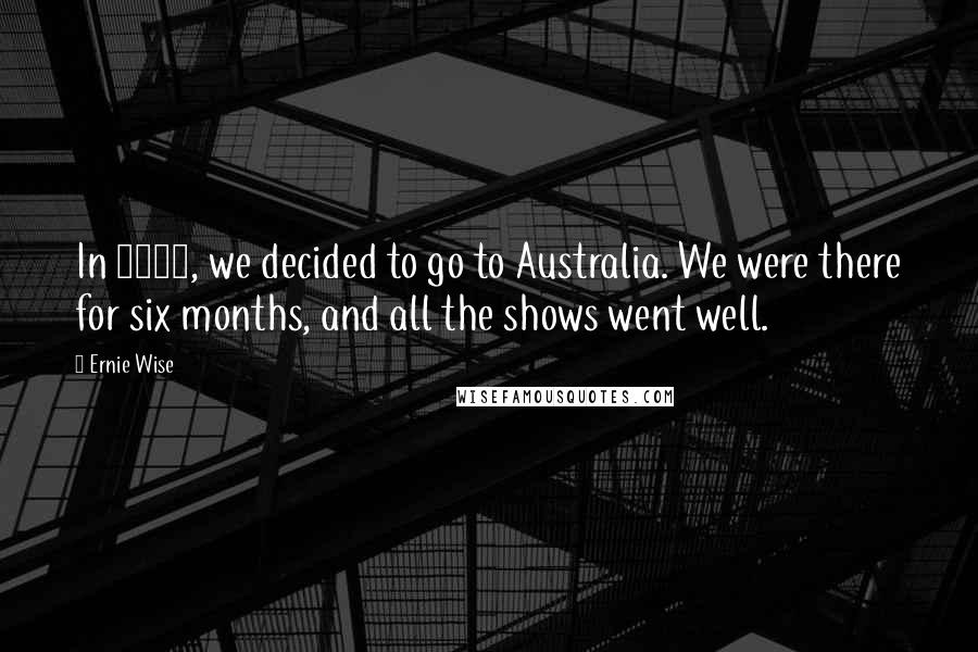 Ernie Wise quotes: In 1958, we decided to go to Australia. We were there for six months, and all the shows went well. Ernie Wise quotes: In 1958, we decided to go to Australia. We were there for six months, and all the shows went well.
