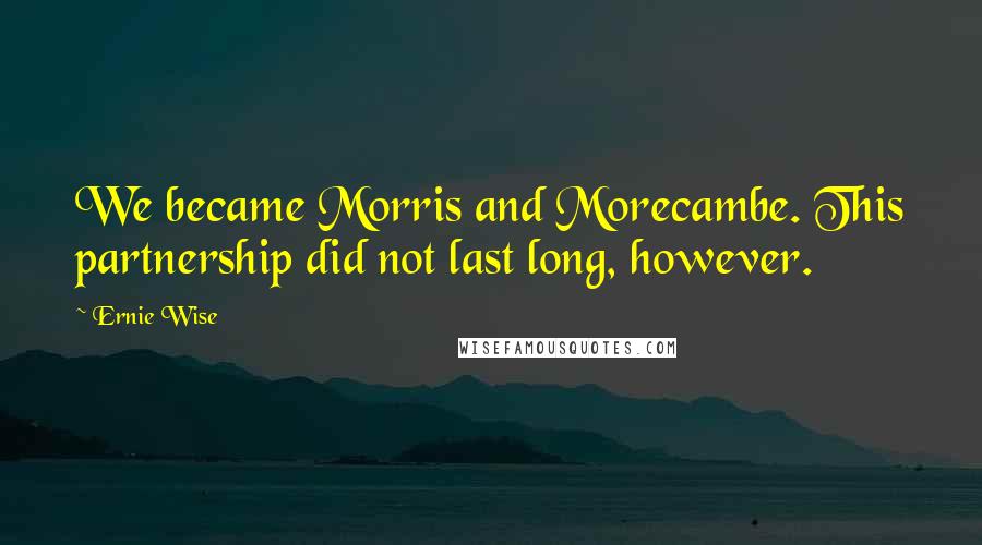 Ernie Wise quotes: We became Morris and Morecambe. This partnership did not last long, however.