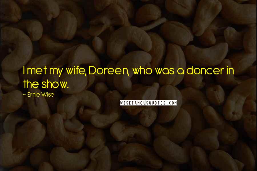 Ernie Wise quotes: I met my wife, Doreen, who was a dancer in the show. Ernie Wise quotes: I met my wife, Doreen, who was a dancer in the show.