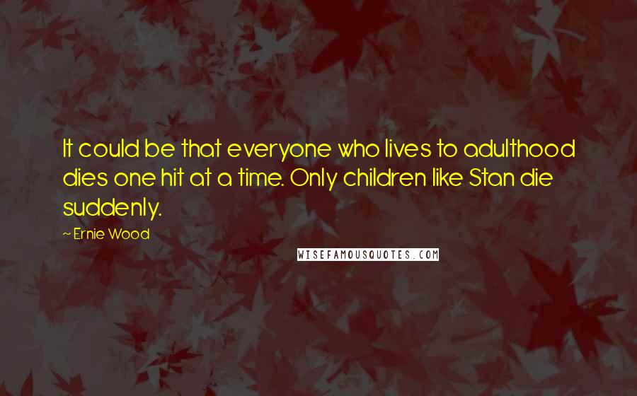 Ernie Wood quotes: It could be that everyone who lives to adulthood dies one hit at a time. Only children like Stan die suddenly.