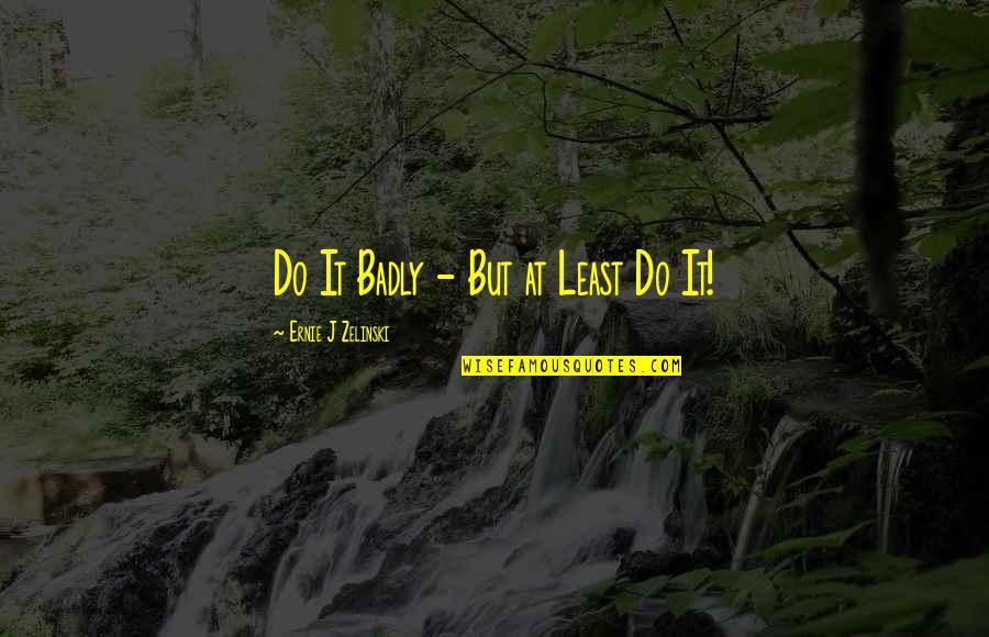 Ernie Zelinski Quotes By Ernie J Zelinski: Do It Badly - But at Least Do Ernie Zelinski Quotes By Ernie J Zelinski: Do It Badly - But at Least Do