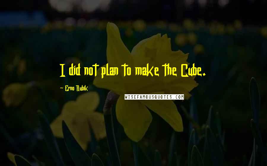 Erno Rubik quotes: I did not plan to make the Cube.