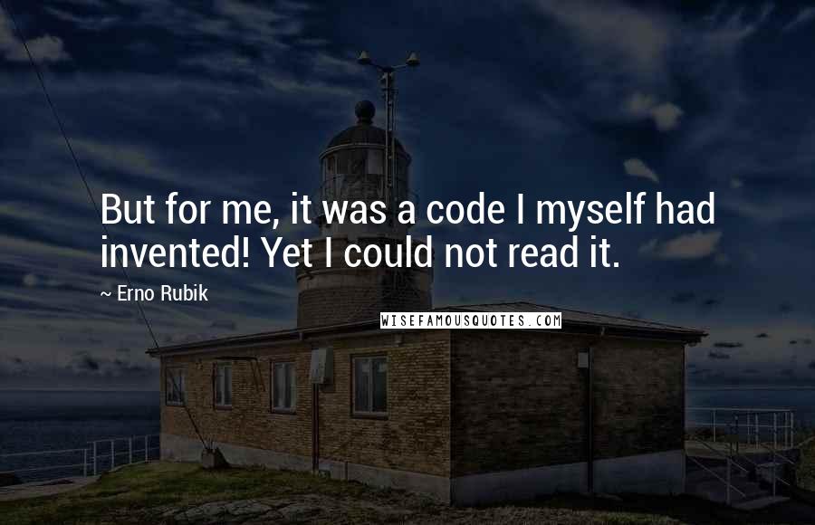 Erno Rubik quotes: But for me, it was a code I myself had invented! Yet I could not read it.