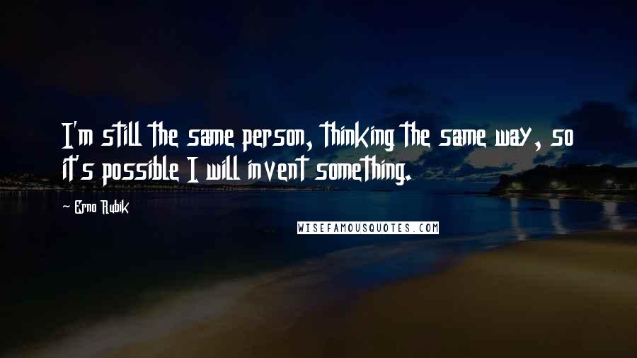 Erno Rubik quotes: I'm still the same person, thinking the same way, so it's possible I will invent something.