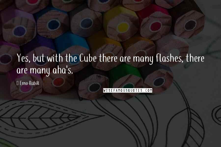 Erno Rubik quotes: Yes, but with the Cube there are many flashes, there are many aha's.
