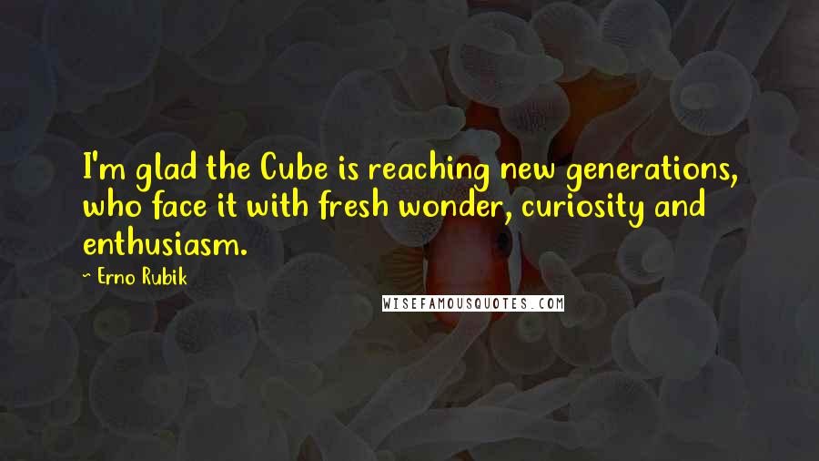 Erno Rubik quotes: I'm glad the Cube is reaching new generations, who face it with fresh wonder, curiosity and enthusiasm.