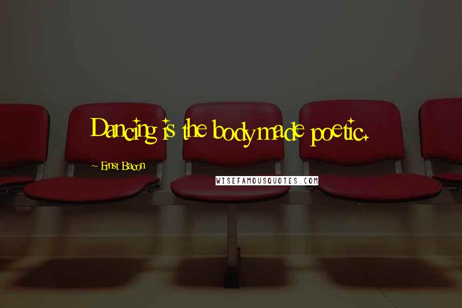 Ernst Bacon quotes: Dancing is the body made poetic.