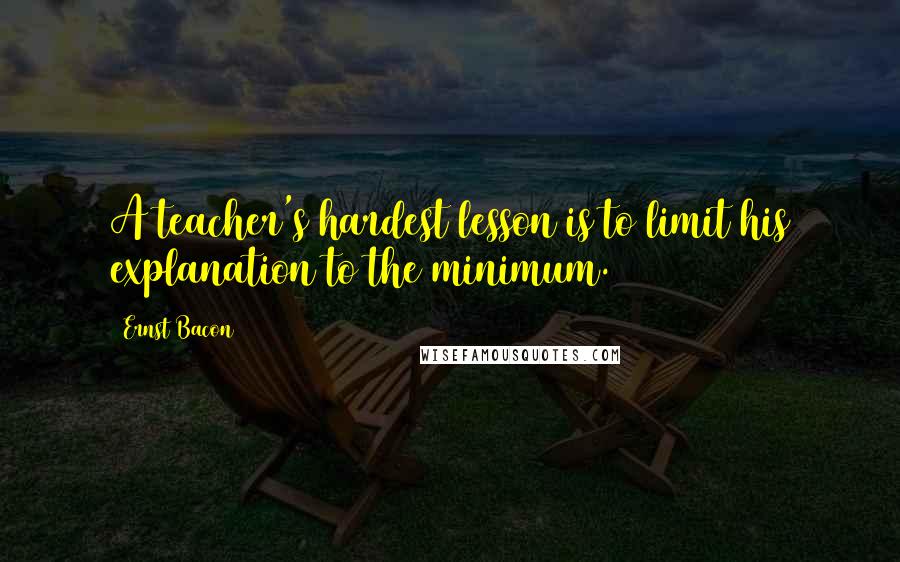 Ernst Bacon quotes: A teacher's hardest lesson is to limit his explanation to the minimum.