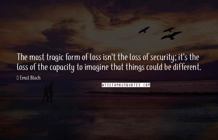 Ernst Bloch quotes: The most tragic form of loss isn't the loss of security; it's the loss of the capacity to imagine that things could be different.