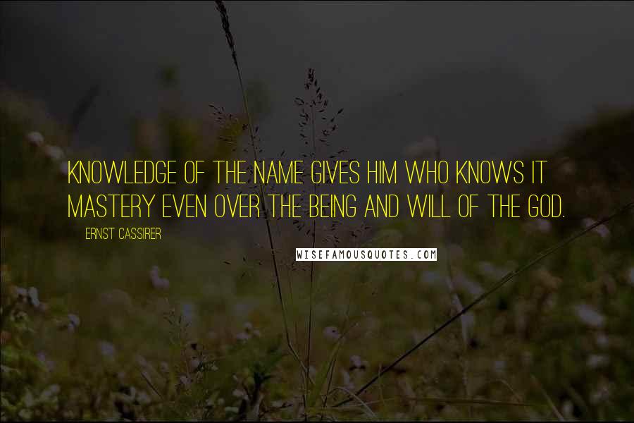 Ernst Cassirer quotes: Knowledge of the name gives him who knows it mastery even over the being and will of the god.